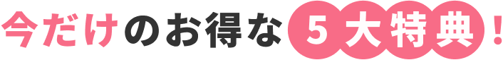 今だけのお得な5大特典！